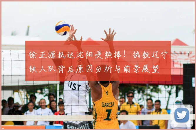 徐正源抵达沈阳受热捧!执教辽宁铁人队背后原因分析与前景展望