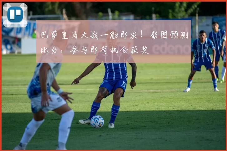 巴萨皇马大战一触即发！截图预测比分，参与即有机会获奖