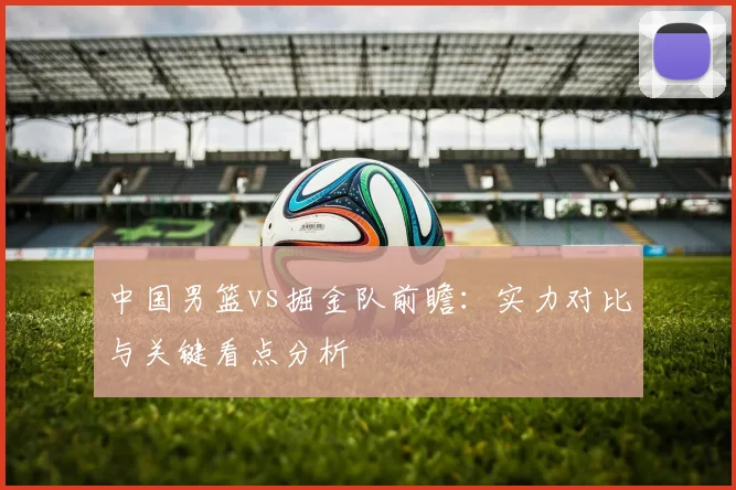 中国男篮vs掘金队前瞻：实力对比与关键看点分析