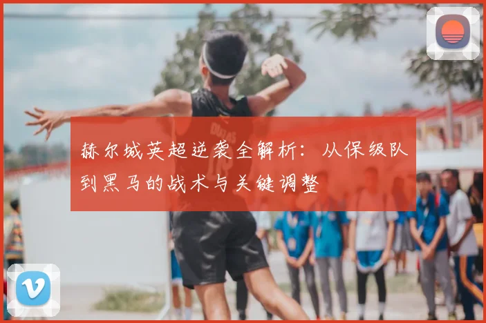 赫尔城英超逆袭全解析:从保级队到黑马的战术与关键调整
