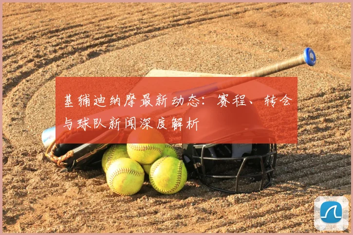 基辅迪纳摩最新动态：赛程、转会与球队新闻深度解析