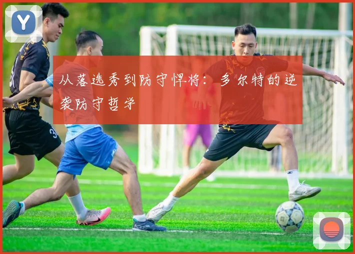 从落选秀到防守悍将:多尔特的逆袭防守哲学