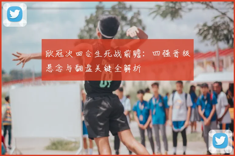 欧冠次回合生死战前瞻:四强晋级悬念与翻盘关键全解析