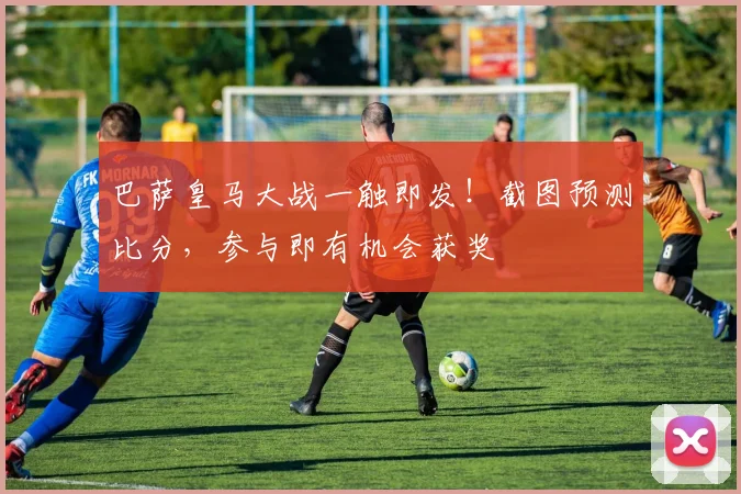 巴萨皇马大战一触即发！截图预测比分，参与即有机会获奖