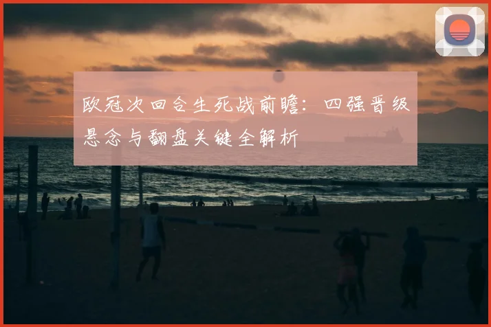欧冠次回合生死战前瞻：四强晋级悬念与翻盘关键全解析