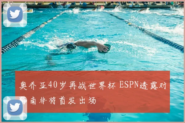 奥乔亚40岁再战世界杯 ESPN透露对阵南非将首发出场