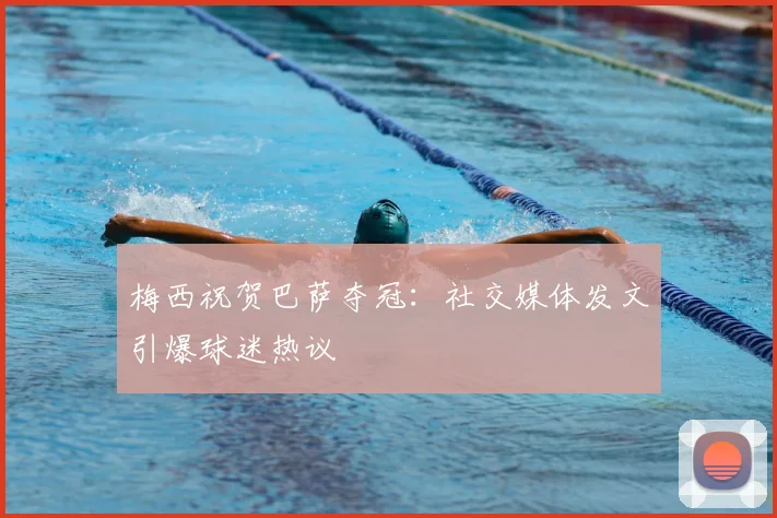 梅西祝贺巴萨夺冠：社交媒体发文引爆球迷热议