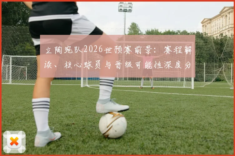 立陶宛队2026世预赛前景：赛程解读、核心球员与晋级可能性深度分析