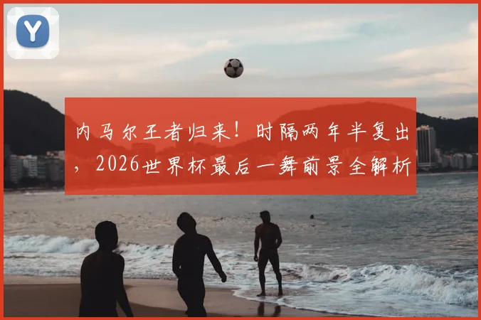 内马尔王者归来!时隔两年半复出,2026世界杯最后一舞前景全解析