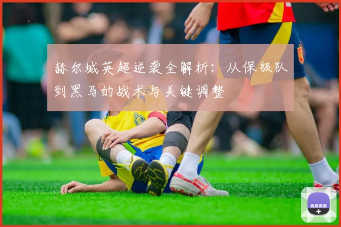 赫尔城英超逆袭全解析:从保级队到黑马的战术与关键调整