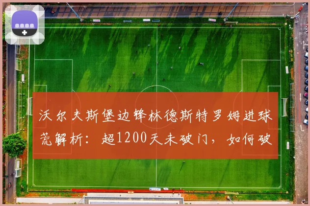 沃尔夫斯堡边锋林德斯特罗姆进球荒解析:超1200天未破门,如何破局?