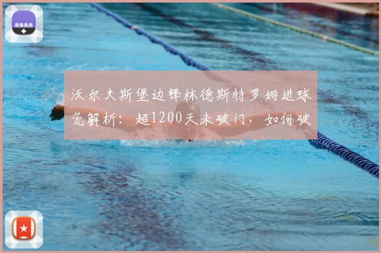 沃尔夫斯堡边锋林德斯特罗姆进球荒解析：超1200天未破门，如何破局？